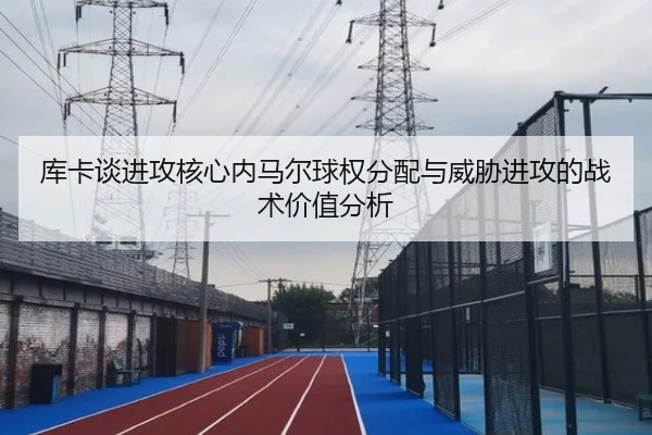 库卡谈进攻核心内马尔球权分配与威胁进攻的战术价值分析
